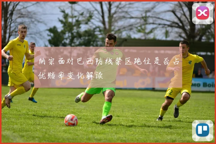 纳宗面对巴西防线禁区跑位是否占优赔率变化解读