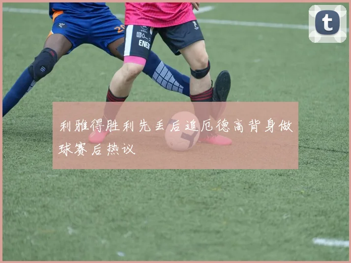 利雅得胜利先丢后追厄德高背身做球赛后热议