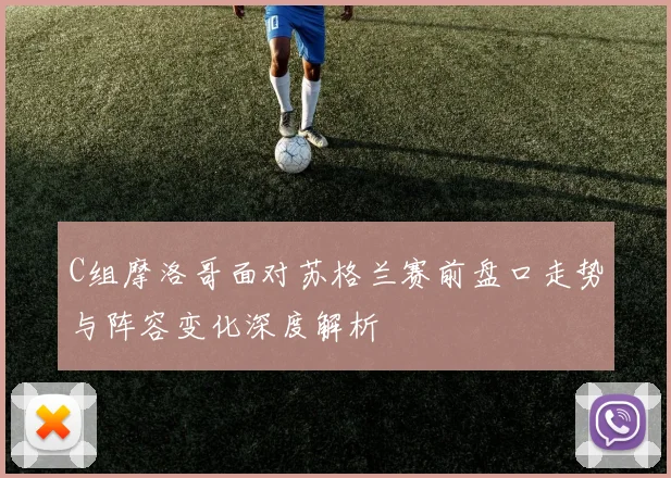 C组摩洛哥面对苏格兰赛前盘口走势与阵容变化深度解析