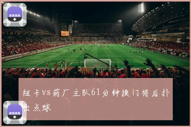 纽卡vs药厂主队61分钟换门将后扑出点球