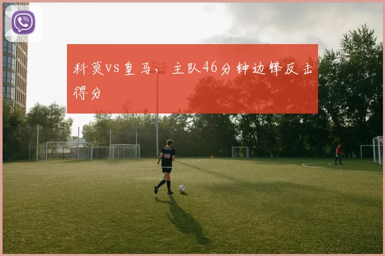 科莫vs皇马,主队46分钟边锋反击得分