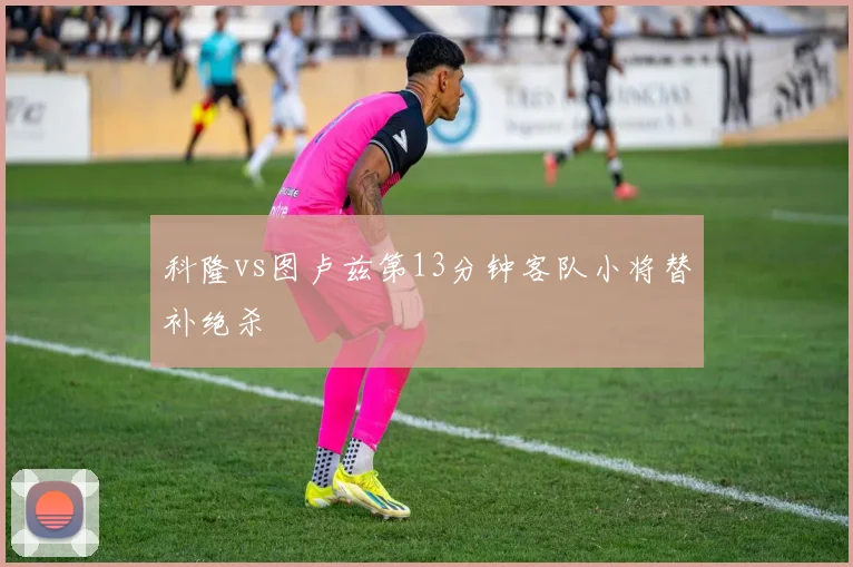 科隆vs图卢兹第13分钟客队小将替补绝杀