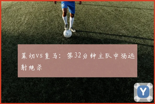 莱切vs皇马:第32分钟主队中场远射绝杀