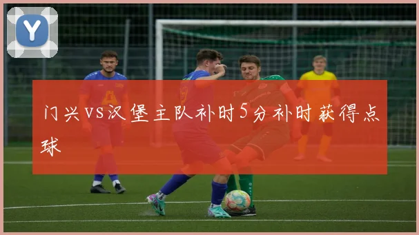 门兴vs汉堡主队补时5分补时获得点球