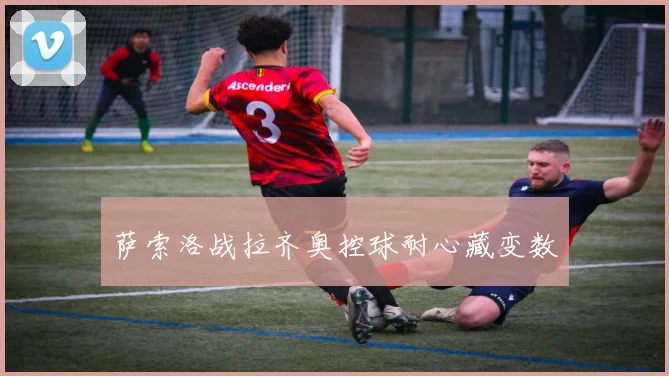 萨索洛战拉齐奥控球耐心藏变数