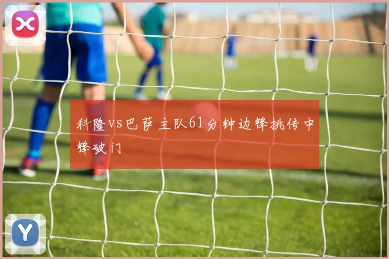 科隆vs巴萨主队61分钟边锋挑传中锋破门