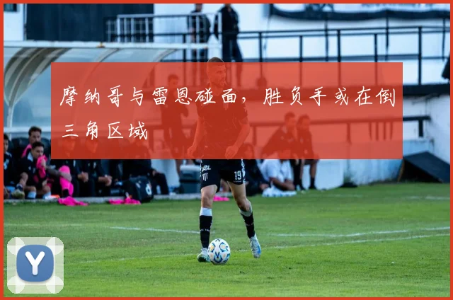 摩纳哥与雷恩碰面，胜负手或在倒三角区域