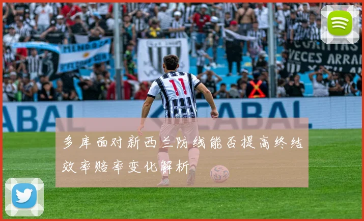 多库面对新西兰防线能否提高终结效率赔率变化解析