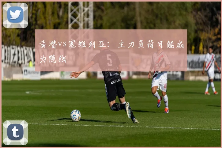 黄潜vs塞维利亚：主力负荷可能成为隐线